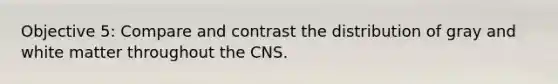 Objective 5: Compare and contrast the distribution of gray and white matter throughout the CNS.