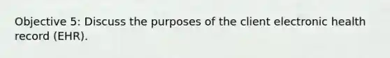 Objective 5: Discuss the purposes of the client electronic health record (EHR).