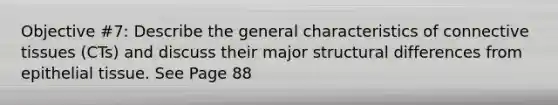 Objective #7: Describe the general characteristics of connective tissues (CTs) and discuss their major structural differences from epithelial tissue. See Page 88