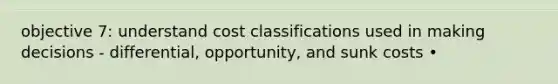 objective 7: understand cost classifications used in making decisions - differential, opportunity, and sunk costs •