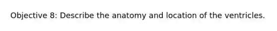 Objective 8: Describe the anatomy and location of the ventricles.