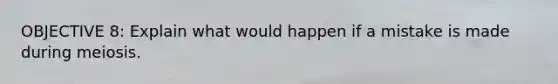 OBJECTIVE 8: Explain what would happen if a mistake is made during meiosis.