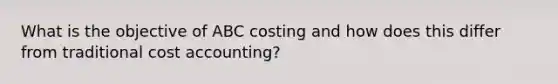 What is the objective of ABC costing and how does this differ from traditional cost accounting?