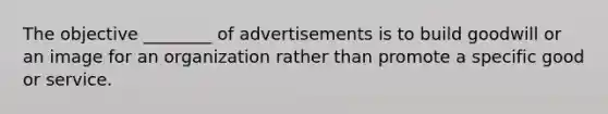 The objective ________ of advertisements is to build goodwill or an image for an organization rather than promote a specific good or service.