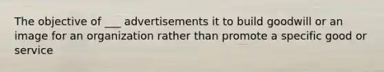 The objective of ___ advertisements it to build goodwill or an image for an organization rather than promote a specific good or service