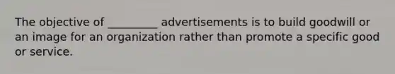 The objective of _________ advertisements is to build goodwill or an image for an organization rather than promote a specific good or service.