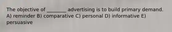 The objective of ________ advertising is to build primary demand. A) reminder B) comparative C) personal D) informative E) persuasive