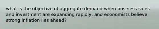 what is the objective of aggregate demand when business sales and investment are expanding rapidly, and economists believe strong inflation lies ahead?