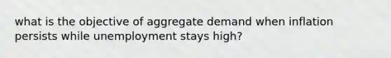 what is the objective of aggregate demand when inflation persists while unemployment stays high?