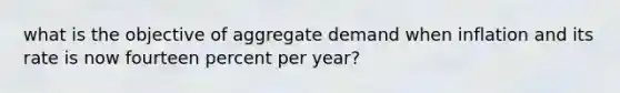 what is the objective of aggregate demand when inflation and its rate is now fourteen percent per year?