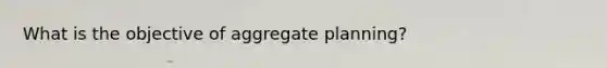 What is the objective of aggregate planning?