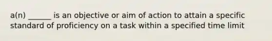 a(n) ______ is an objective or aim of action to attain a specific standard of proficiency on a task within a specified time limit