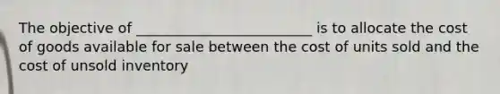 The objective of _________________________ is to allocate the cost of goods available for sale between the cost of units sold and the cost of unsold inventory