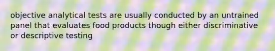 objective analytical tests are usually conducted by an untrained panel that evaluates food products though either discriminative or descriptive testing