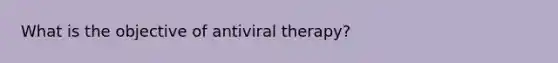 What is the objective of antiviral therapy?