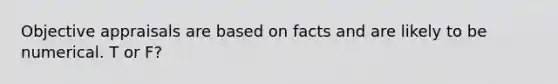 Objective appraisals are based on facts and are likely to be numerical. T or F?