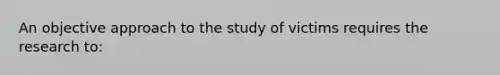 An objective approach to the study of victims requires the research to: