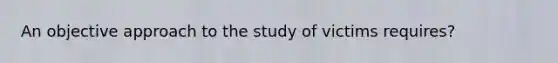 An objective approach to the study of victims requires?