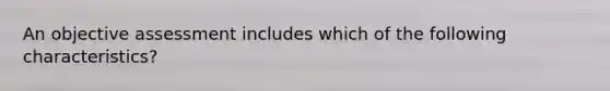 An objective assessment includes which of the following characteristics?