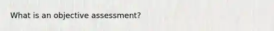 What is an objective assessment?