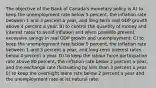 The objective of the Bank of Canada's monetary policy is A) to keep the unemployment rate below 5 percent, the inflation rate between 1 and 3 percent a year, and long-term real GDP growth above 4 percent a year. B) to control the quantity of money and interest rates to avoid inflation and when possible prevent excessive swings in real GDP growth and unemployment. C) to keep the unemployment rate below 5 percent, the inflation rate between 1 and 3 percent a year, and long-term interest rates below 4 percent a year. D) to keep the labour force participation rate above 80 percent, the inflation rate below 2 percent a year, and the exchange rate fluctuating by less than 3 percent a year. E) to keep the overnight loans rate below 2 percent a year and the unemployment rate at its natural rate.