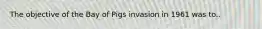 The objective of the Bay of Pigs invasion in 1961 was to..