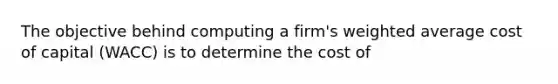 The objective behind computing a firm's weighted average cost of capital (WACC) is to determine the cost of