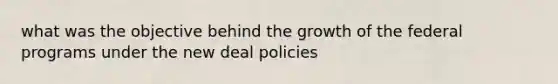 what was the objective behind the growth of the federal programs under the new deal policies