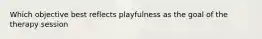 Which objective best reflects playfulness as the goal of the therapy session