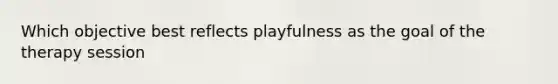 Which objective best reflects playfulness as the goal of the therapy session