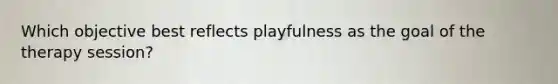 Which objective best reflects playfulness as the goal of the therapy session?