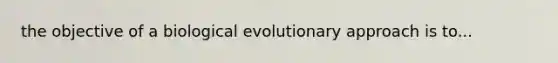 the objective of a biological evolutionary approach is to...