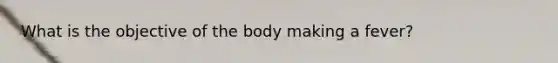 What is the objective of the body making a fever?