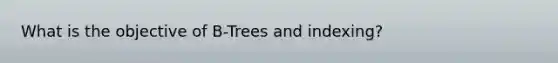 What is the objective of B-Trees and indexing?