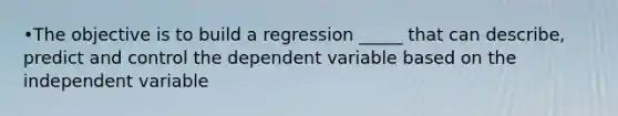 •The objective is to build a regression _____ that can describe, predict and control the dependent variable based on the independent variable