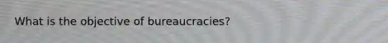 What is the objective of bureaucracies?