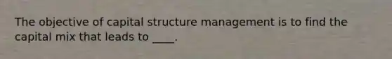 The objective of capital structure management is to find the capital mix that leads to ____.