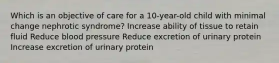 Which is an objective of care for a 10-year-old child with minimal change nephrotic syndrome? Increase ability of tissue to retain fluid Reduce blood pressure Reduce excretion of urinary protein Increase excretion of urinary protein