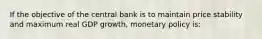 If the objective of the central bank is to maintain price stability and maximum real GDP growth, monetary policy is: