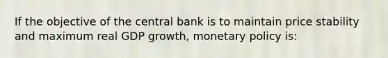 If the objective of the central bank is to maintain price stability and maximum real GDP growth, monetary policy is: