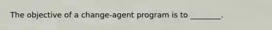 The objective of a change-agent program is to ________.