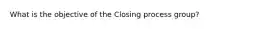 What is the objective of the Closing process group?