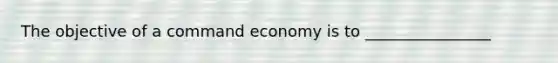 The objective of a command economy is to ________________