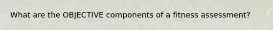 What are the OBJECTIVE components of a fitness assessment?