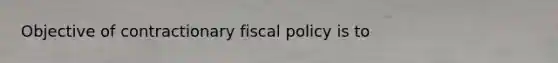 Objective of contractionary fiscal policy is to