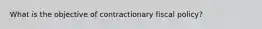 What is the objective of contractionary fiscal policy?