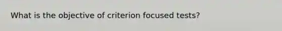 What is the objective of criterion focused tests?