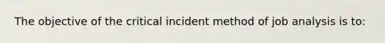 The objective of the critical incident method of job analysis is to: