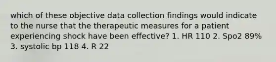 which of these objective data collection findings would indicate to the nurse that the therapeutic measures for a patient experiencing shock have been effective? 1. HR 110 2. Spo2 89% 3. systolic bp 118 4. R 22