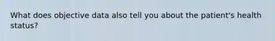 What does objective data also tell you about the patient's health status?